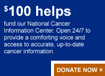 $100 helps fund our National Cancer Information Center. Open 24/7 to provide a comforting voice and access to accurate, up-to-date cancer information.